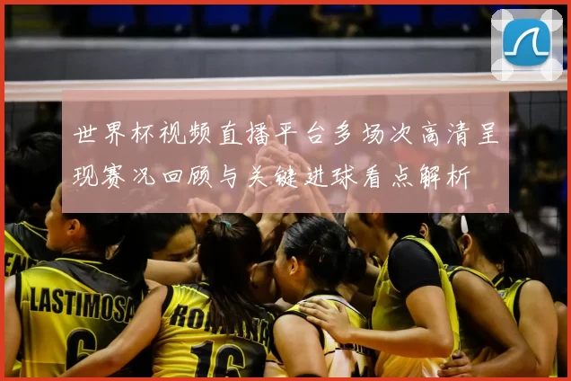 世界杯视频直播平台多场次高清呈现赛况回顾与关键进球看点解析