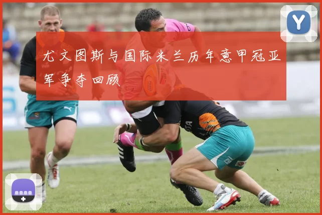 尤文图斯与国际米兰历年意甲冠亚军争夺回顾