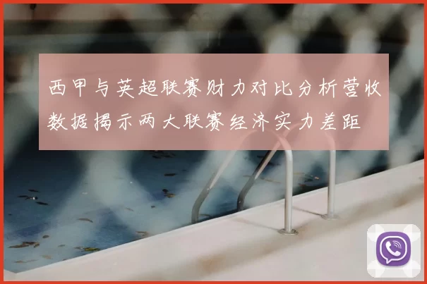 西甲与英超联赛财力对比分析营收数据揭示两大联赛经济实力差距
