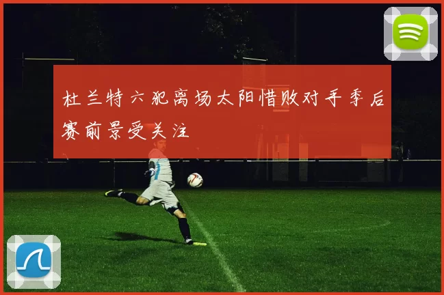 杜兰特六犯离场太阳惜败对手季后赛前景受关注