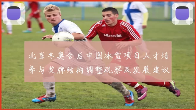 北京冬奥会后中国冰雪项目人才培养与奖牌结构调整观察及发展建议