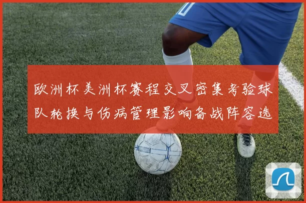 欧洲杯美洲杯赛程交叉密集考验球队轮换与伤病管理影响备战阵容选择