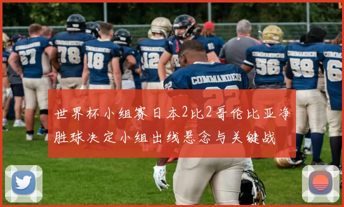 世界杯小组赛日本2比2哥伦比亚净胜球决定小组出线悬念与关键战
