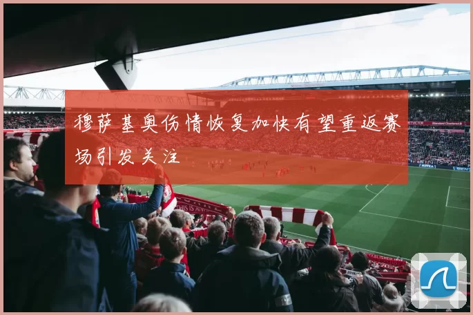 穆萨基奥伤情恢复加快有望重返赛场引发关注