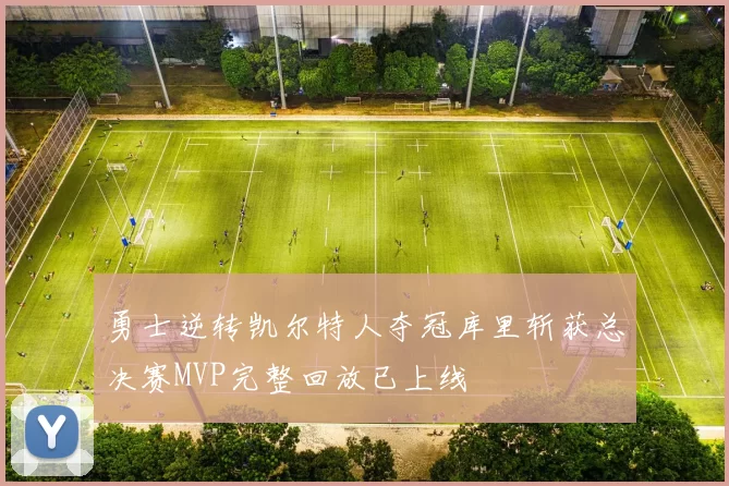 勇士逆转凯尔特人夺冠库里斩获总决赛MVP完整回放已上线