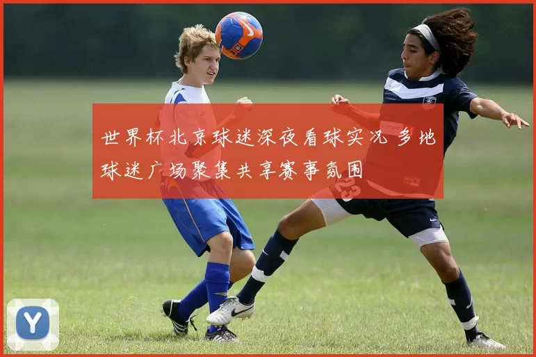 世界杯北京球迷深夜看球实况 多地球迷广场聚集共享赛事氛围