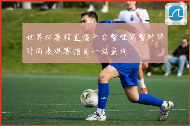 世界杯赛程直播平台整理完整对阵时间表观赛指南一站查询