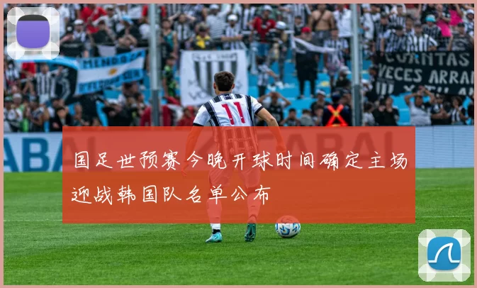 国足世预赛今晚开球时间确定主场迎战韩国队名单公布