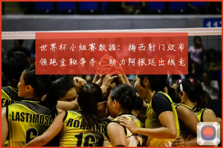 世界杯小组赛数据：梅西射门效率领跑金靴争夺，助力阿根廷出线竞争