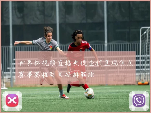 世界杯视频直播央视全程呈现焦点赛事赛程时间安排解读