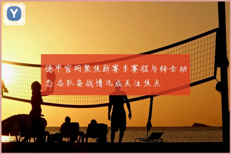 德甲官网聚焦新赛季赛程与转会动态 各队备战情况成关注焦点