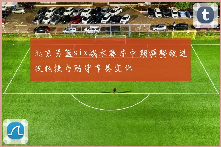 北京男篮six战术赛季中期调整致进攻轮换与防守节奏变化