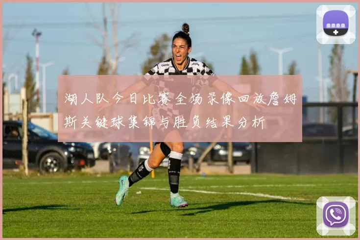 湖人队今日比赛全场录像回放詹姆斯关键球集锦与胜负结果分析