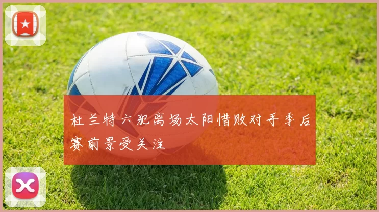 杜兰特六犯离场太阳惜败对手季后赛前景受关注