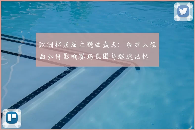 欧洲杯历届主题曲盘点：经典入场曲如何影响赛场氛围与球迷记忆