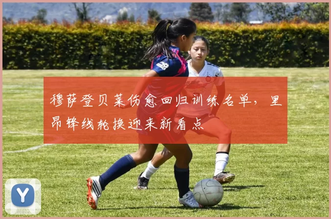 穆萨登贝莱伤愈回归训练名单，里昂锋线轮换迎来新看点
