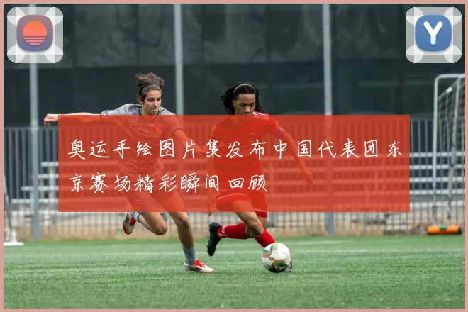 奥运手绘图片集发布中国代表团东京赛场精彩瞬间回顾