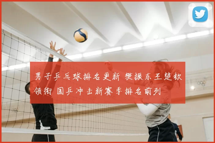 男子乒乓球排名更新 樊振东王楚钦领衔 国乒冲击新赛季排名前列