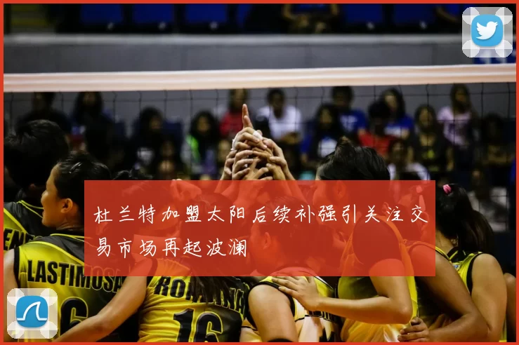 杜兰特加盟太阳后续补强引关注交易市场再起波澜