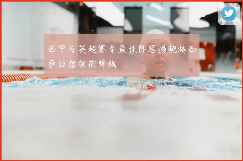 西甲与英超赛季最佳阵容揭晓梅西萨拉赫领衔锋线