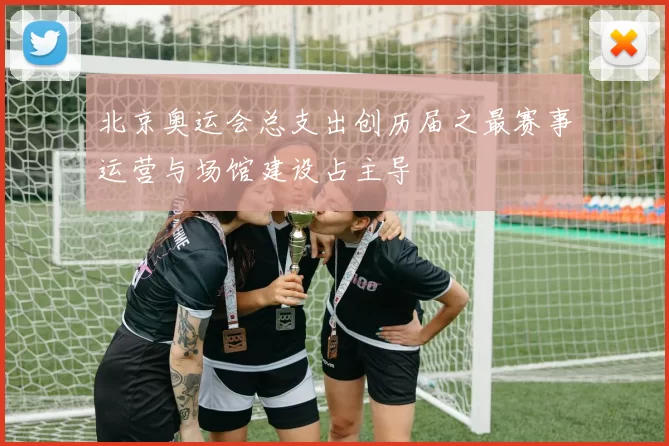 北京奥运会总支出创历届之最赛事运营与场馆建设占主导