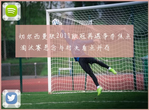 切尔西曼联2011欧冠再遇争夺焦点 淘汰赛悬念与对决看点并存