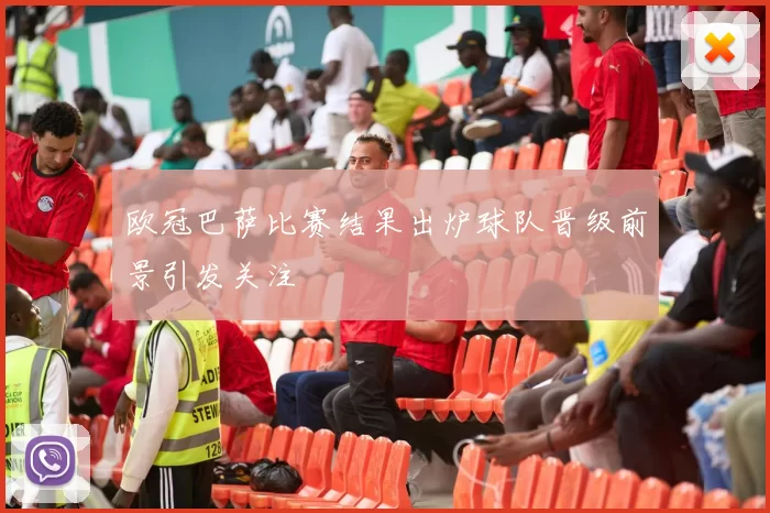 欧冠巴萨比赛结果出炉球队晋级前景引发关注