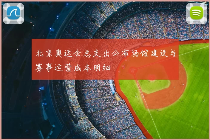 北京奥运会总支出公布场馆建设与赛事运营成本明细