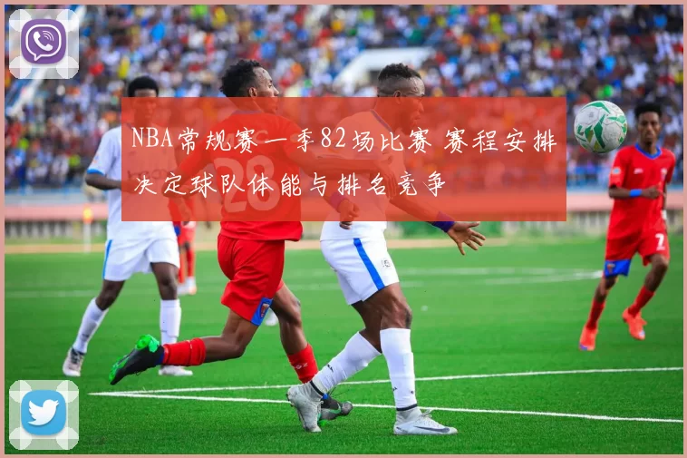 NBA常规赛一季82场比赛 赛程安排决定球队体能与排名竞争