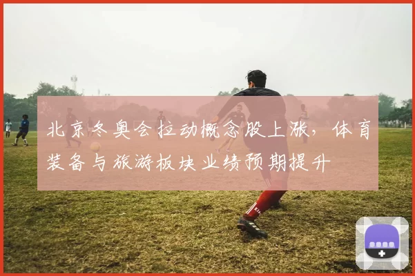 北京冬奥会拉动概念股上涨，体育装备与旅游板块业绩预期提升