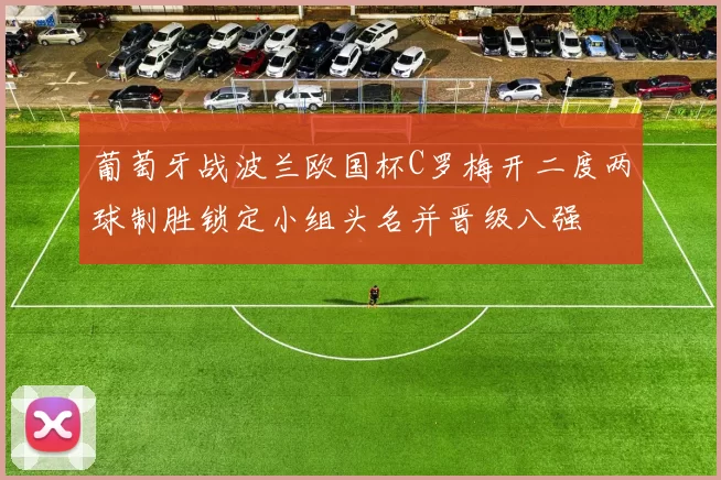葡萄牙战波兰欧国杯C罗梅开二度两球制胜锁定小组头名并晋级八强