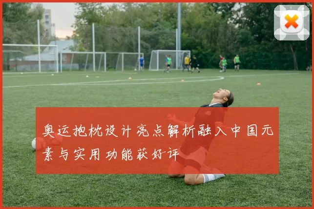 奥运抱枕设计亮点解析融入中国元素与实用功能获好评