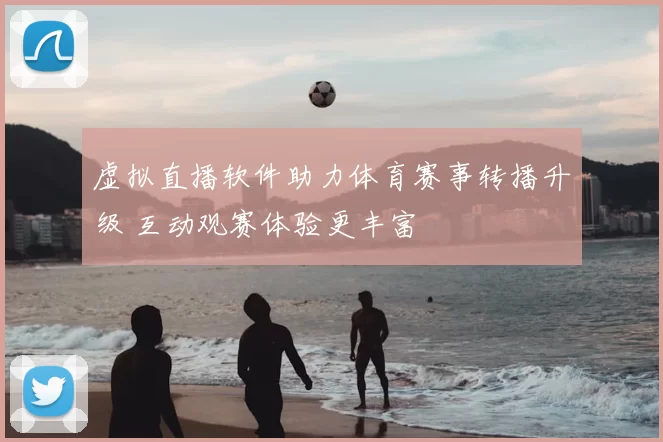 虚拟直播软件助力体育赛事转播升级 互动观赛体验更丰富