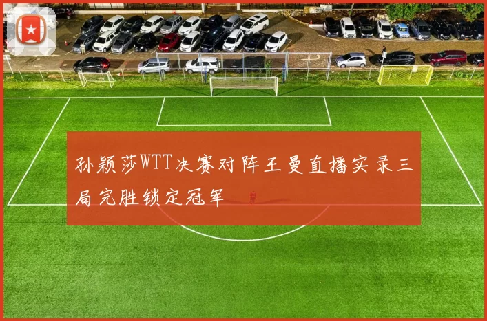 孙颖莎WTT决赛对阵王曼直播实录三局完胜锁定冠军