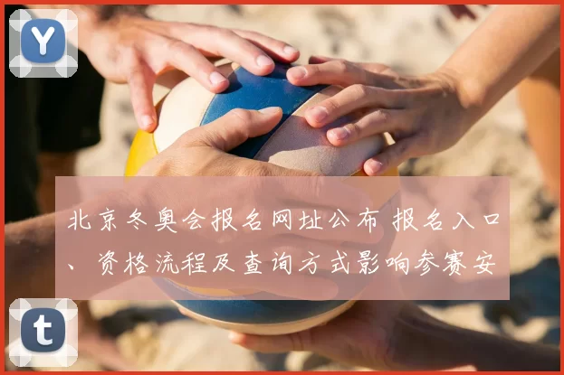 北京冬奥会报名网址公布 报名入口、资格流程及查询方式影响参赛安排