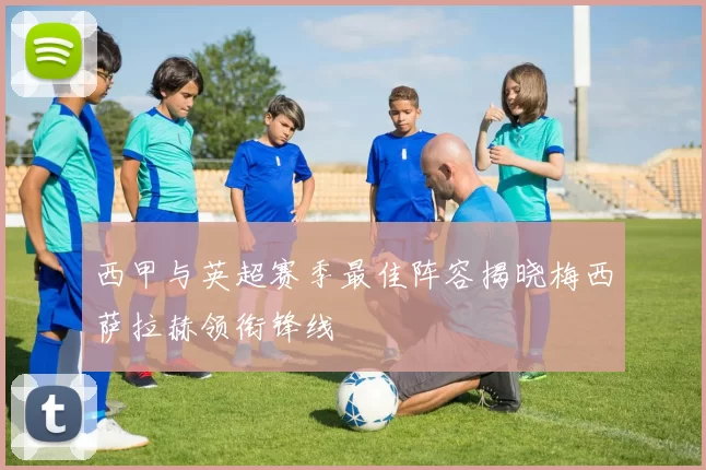 西甲与英超赛季最佳阵容揭晓梅西萨拉赫领衔锋线