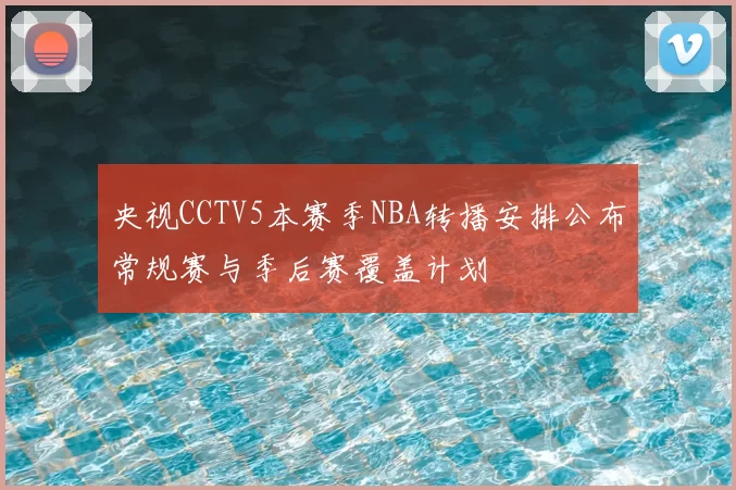 央视CCTV5本赛季NBA转播安排公布常规赛与季后赛覆盖计划
