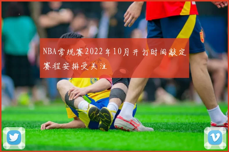 NBA常规赛2022年10月开打时间敲定赛程安排受关注