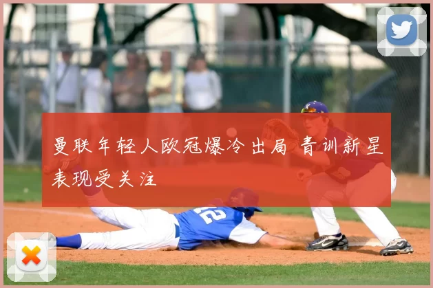 曼联年轻人欧冠爆冷出局 青训新星表现受关注