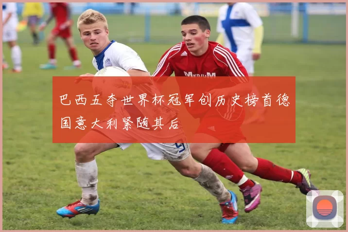 巴西五夺世界杯冠军创历史榜首德国意大利紧随其后