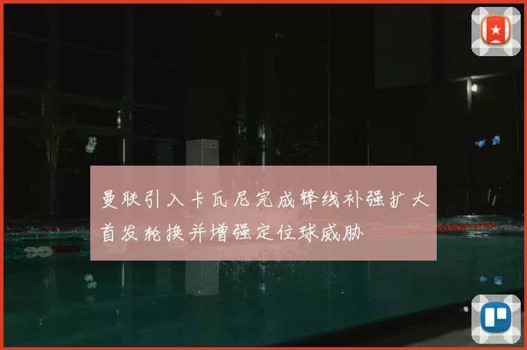 曼联引入卡瓦尼完成锋线补强扩大首发轮换并增强定位球威胁