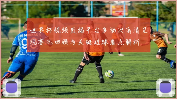 世界杯视频直播平台多场次高清呈现赛况回顾与关键进球看点解析