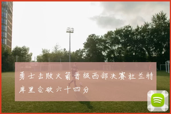 勇士击败火箭晋级西部决赛杜兰特库里合砍六十四分