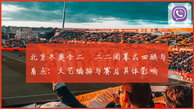 北京冬奥会二〇二二闭幕式回顾与看点：文艺编排与赛后具体影响